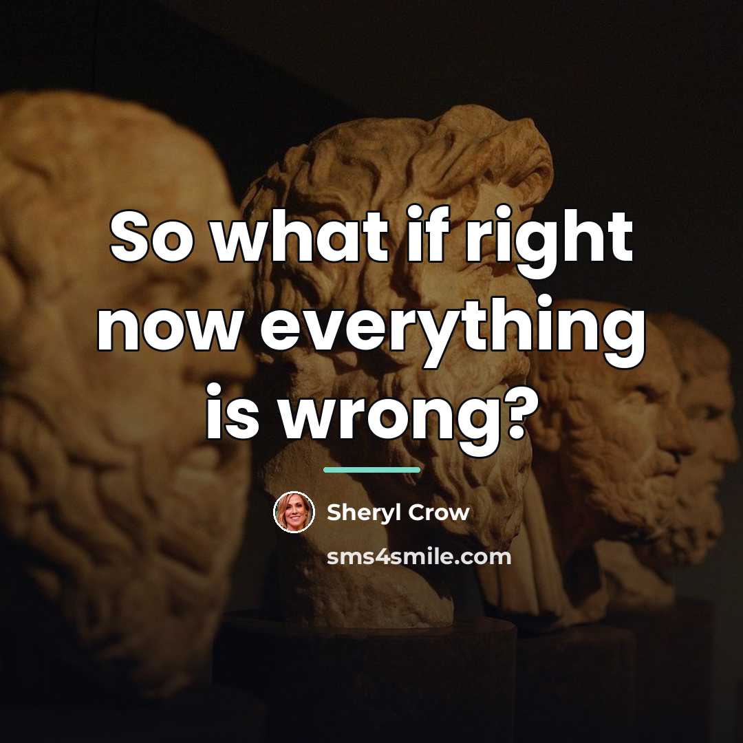 “So what if right now everything is wrong?…” quote by Sheryl Crow