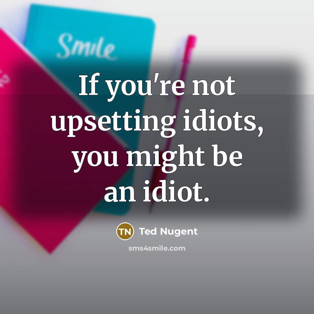 “If you're not upsetting idiots, you might be an idiot.…” quote by Ted Nugent