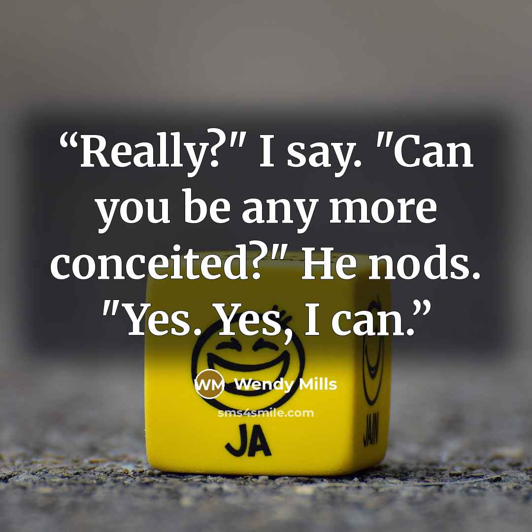 “Really?" I say. "Can you be any more conceited?" He nods. "Yes. Yes, I can.” quote by Wendy Mills