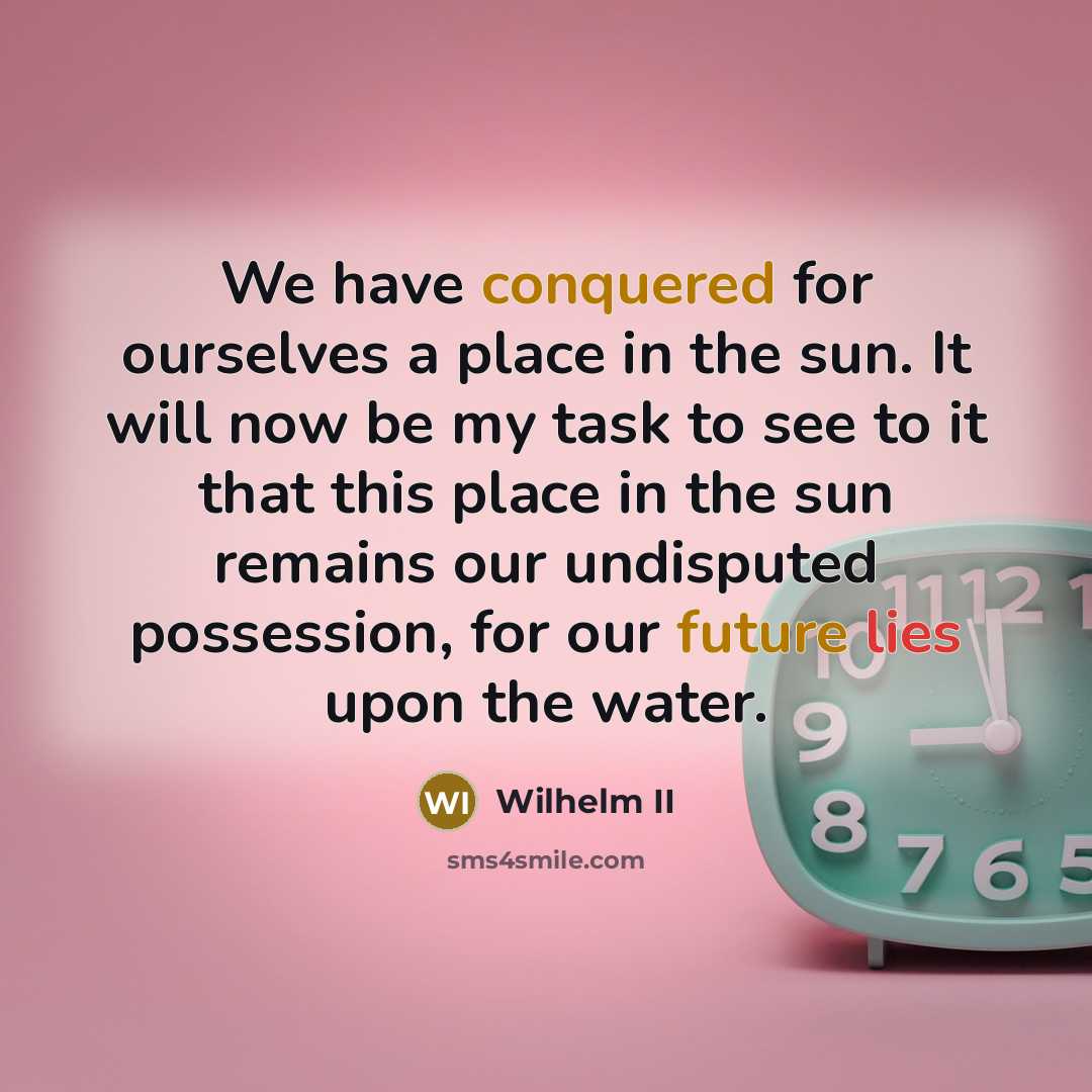 “We have conquered for ourselves a place in the sun. It will now be my task to see to it that this place in the sun remains our undisputed possession, for our future lies upon the water.” quote by Wilhelm II
