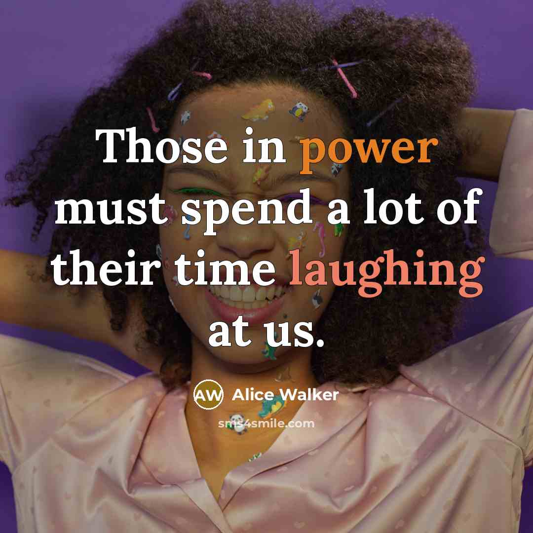 “Those in power must spend a lot of their time laughing at us.” quote by Alice Walker