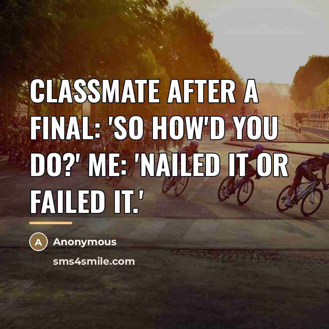 “Classmate after a final: 'So how'd you do?' Me: 'Nailed…” quote by Anonymous