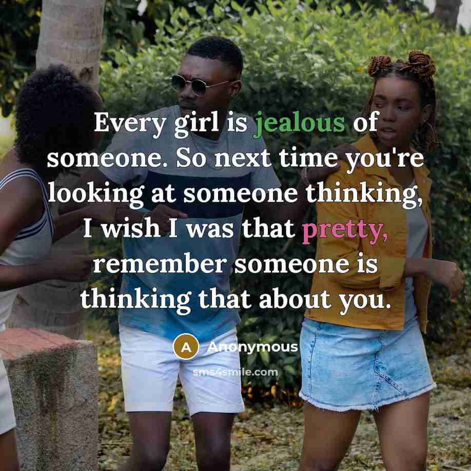 “Every girl is jealous of someone. So next time you're looking at someone thinking, I wish I was that pretty, remember someone is thinking that about you.” quote by Anonymous