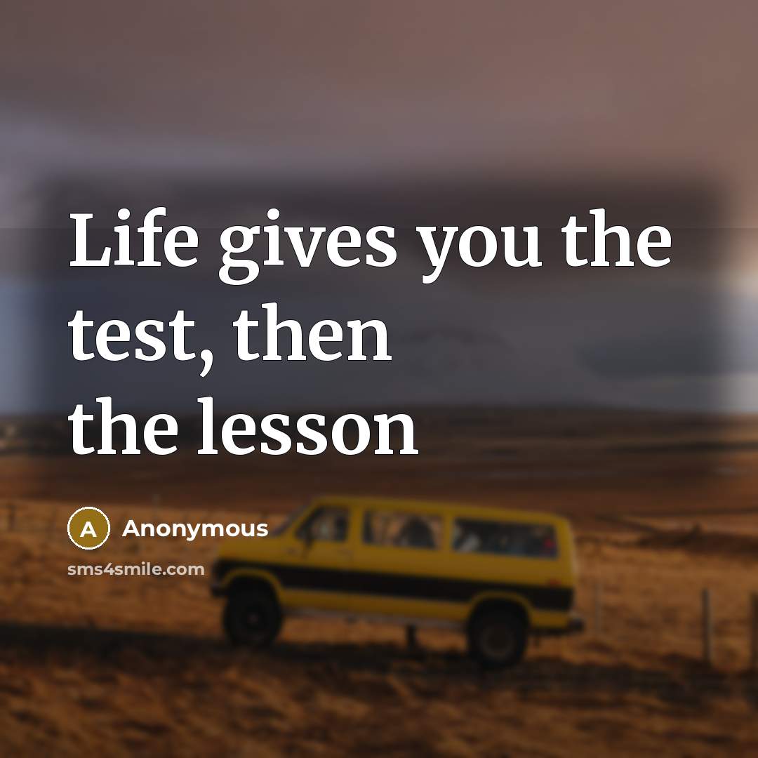 “Life gives you the test, then the lesson…” quote by Anonymous