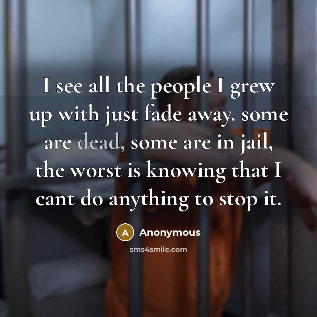 “I see all the people I grew up with just fade away. some are dead, some are in jail, the worst is knowing that I cant do anything to stop it.” quote by Anonymous