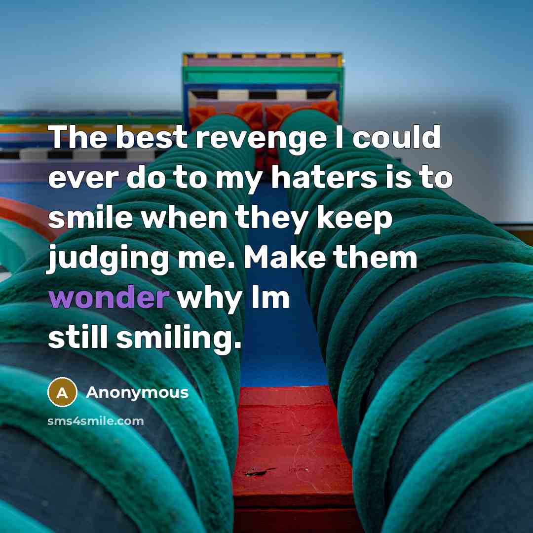 “The best revenge I could ever do to my haters is to smile when they keep judging me. Make them wonder why Im still smiling.” quote by Anonymous
