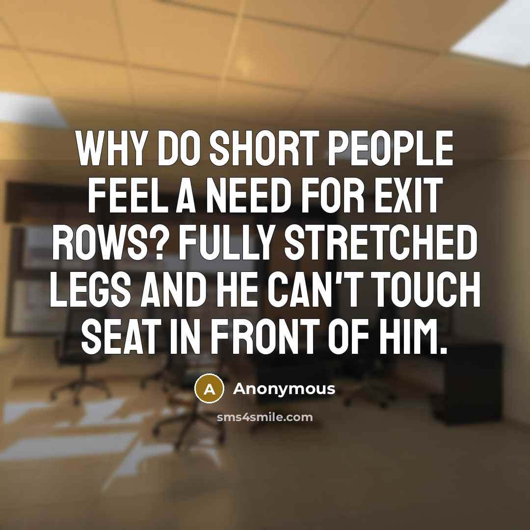 “Why do short people feel a need for exit rows? Fully stretched legs and he can't touch seat in front of him.” quote by Anonymous