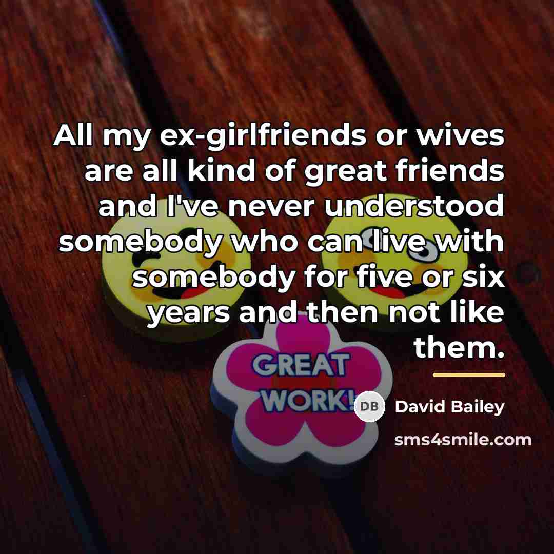 “All my ex-girlfriends or wives are all kind of great…” quote by David Bailey