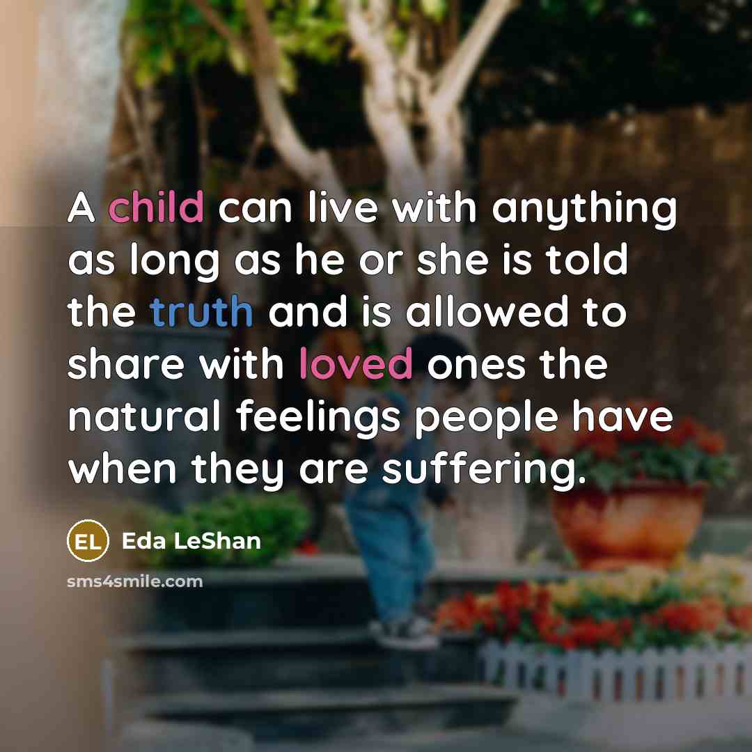 “A child can live with anything as long as he or she is told the truth and is allowed to share with loved ones the natural feelings people have when they are suffering.” quote by Eda LeShan