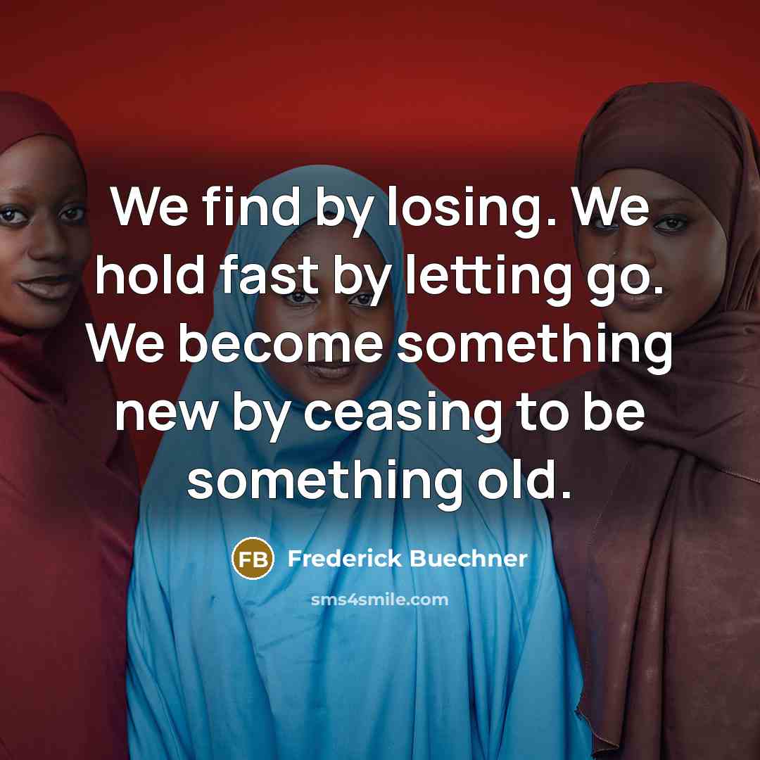“We find by losing. We hold fast by letting go. We become something new by ceasing to be something old.” quote by Frederick Buechner