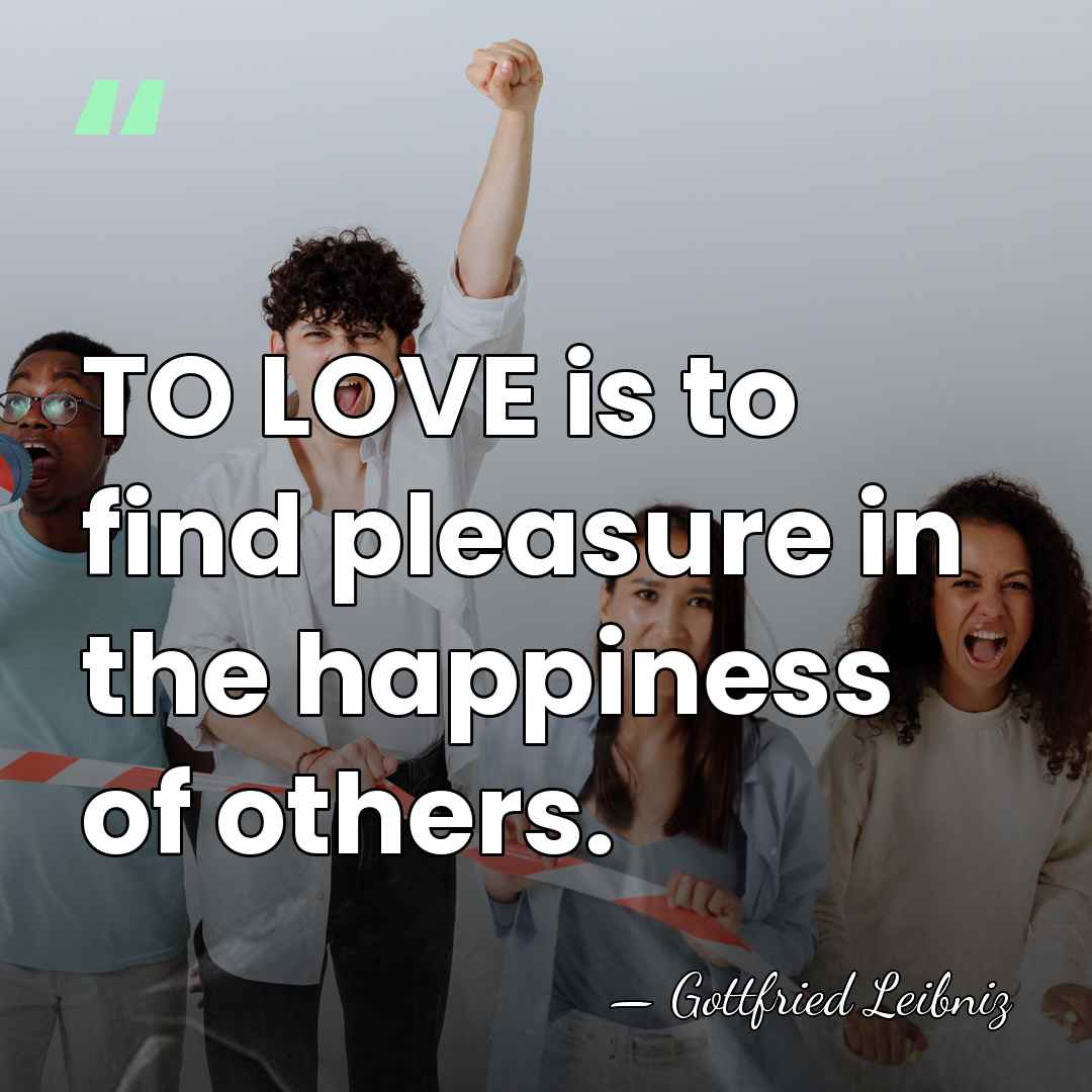 TO LOVE is to find pleasure in the happiness of others. - Gottfried Leibniz