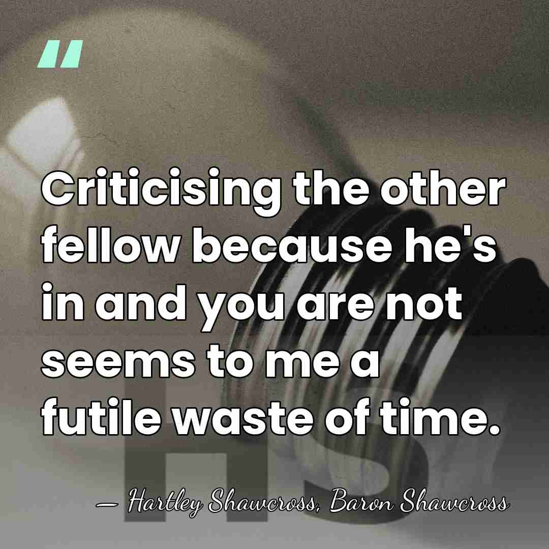 Criticising the other fellow because he's in and you are not seems&hellip; - Hartley Shawcross, Baron Shawcross