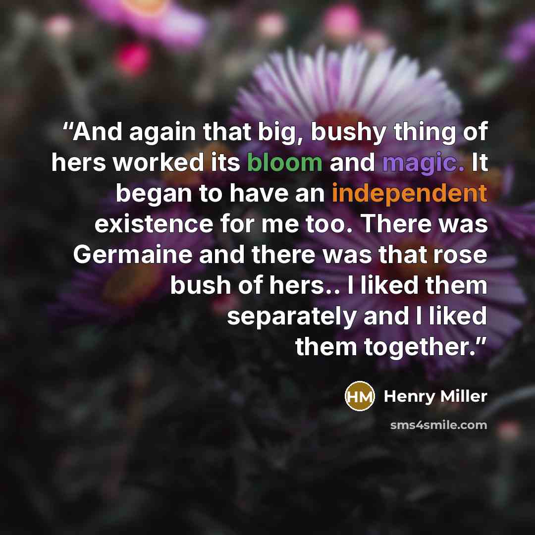 “And again that big, bushy thing of hers worked its bloom and magic. It began to have an independent existence for me too. There was Germaine and there was that rose bush of hers.. I liked them separately and I liked them together.” quote by Henry Miller