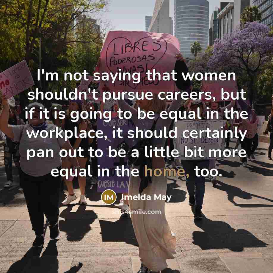 “I'm not saying that women shouldn't pursue careers, but if it is going to be equal in the workplace, it should certainly pan out to be a little bit more equal in the home, too.” quote by Imelda May