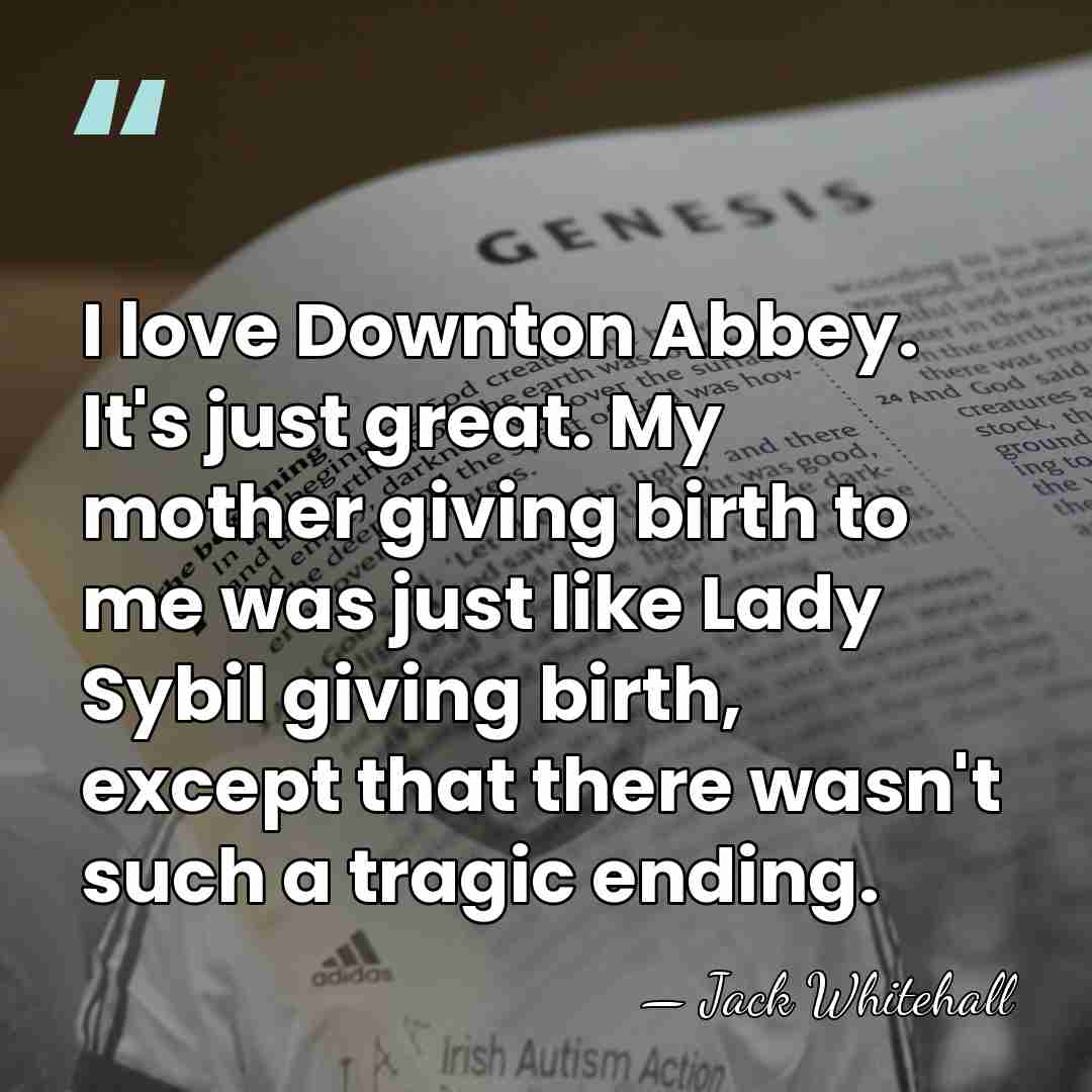 I love Downton Abbey. It's just great. My mother giving birth to&hellip; - Jack Whitehall