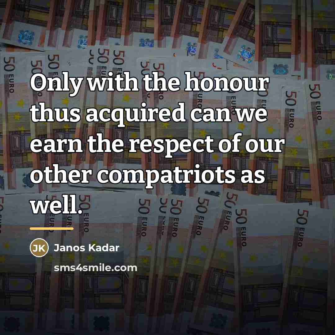 “Only with the honour thus acquired can we earn the…” quote by Janos Kadar