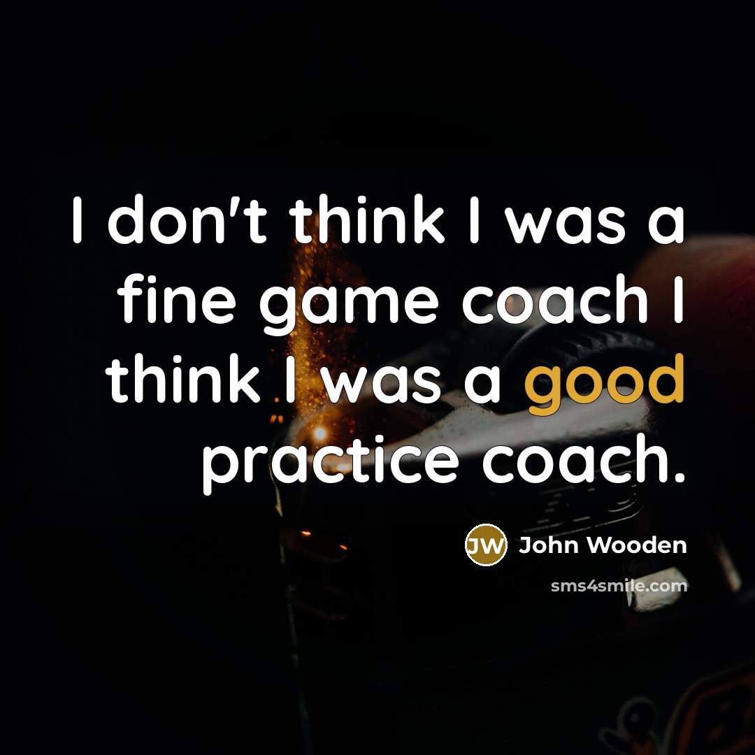 “I don't think I was a fine game coach I think I was a good practice coach.” quote by John Wooden