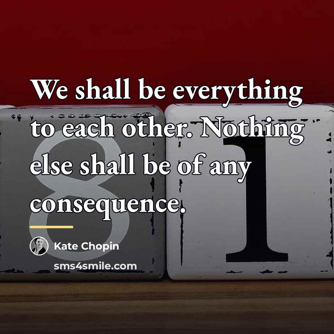 “We shall be everything to each other. Nothing else shall…” quote by Kate Chopin