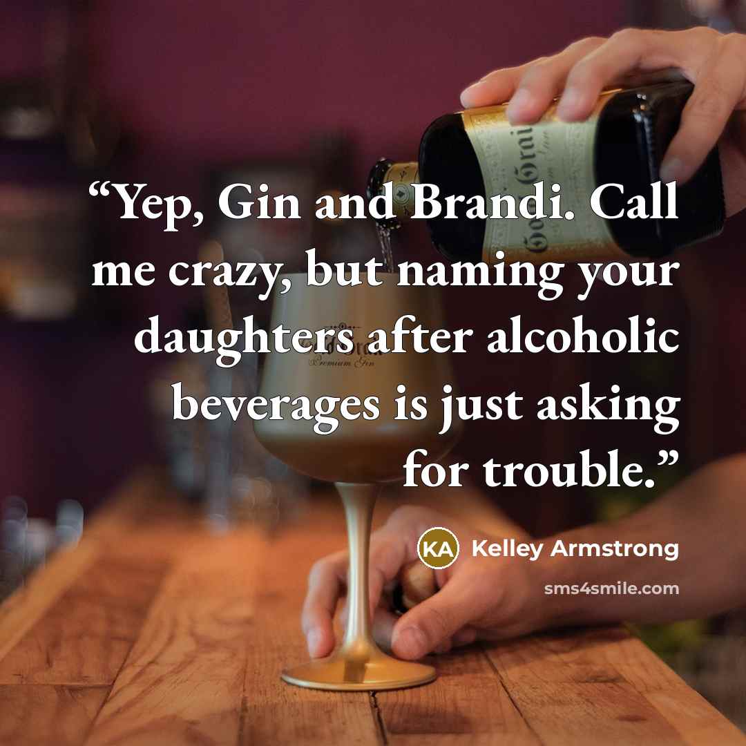 “Yep, Gin and Brandi. Call me crazy, but naming your daughters after alcoholic beverages is just asking for trouble.” quote by Kelley Armstrong