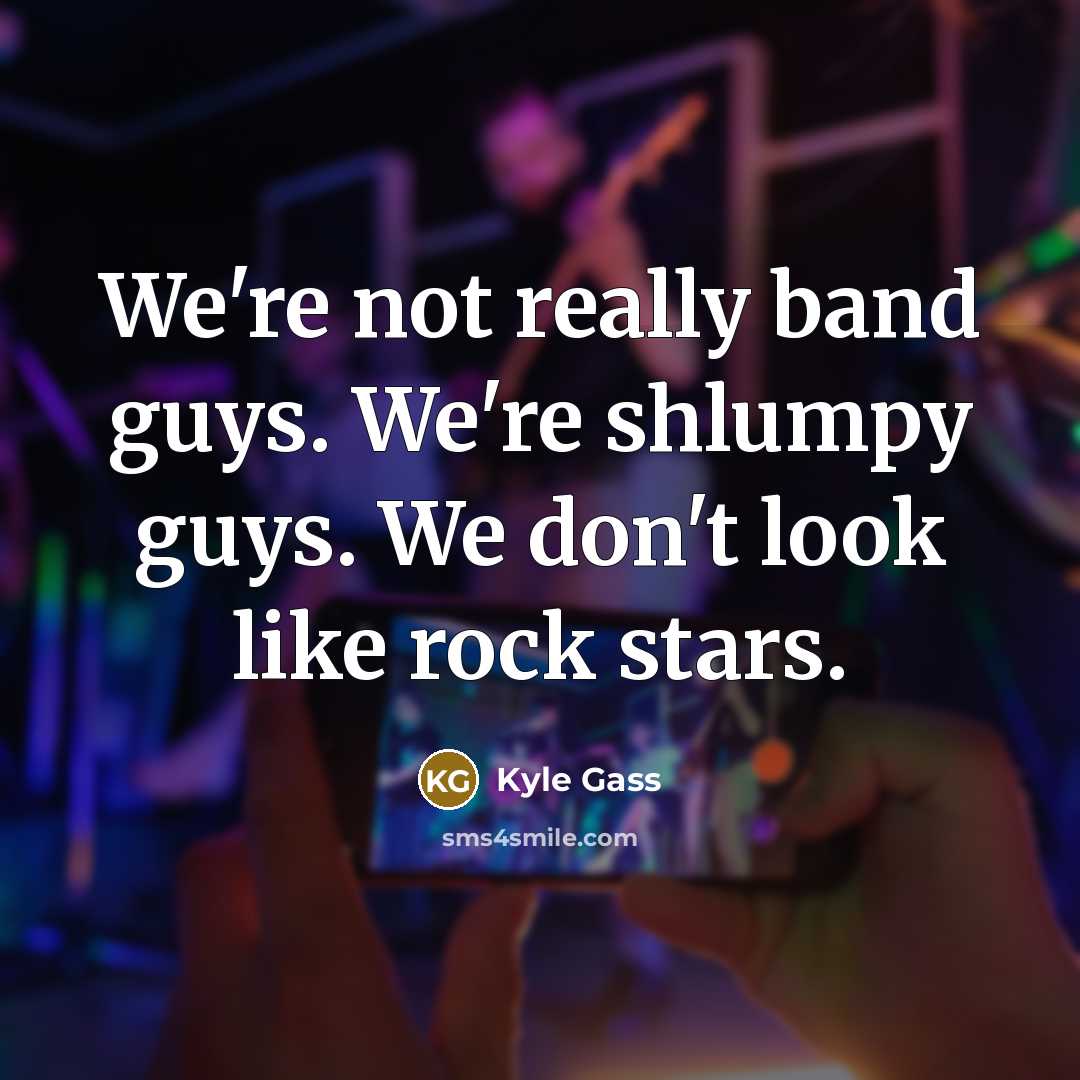 “We're not really band guys. We're shlumpy guys. We don't…” quote by Kyle Gass