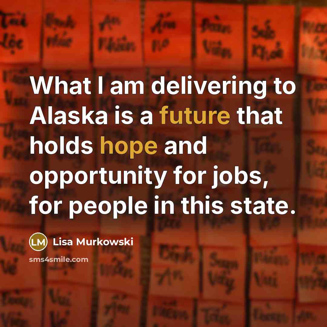 “What I am delivering to Alaska is a future that holds hope and opportunity for jobs, for people in this state.” quote by Lisa Murkowski