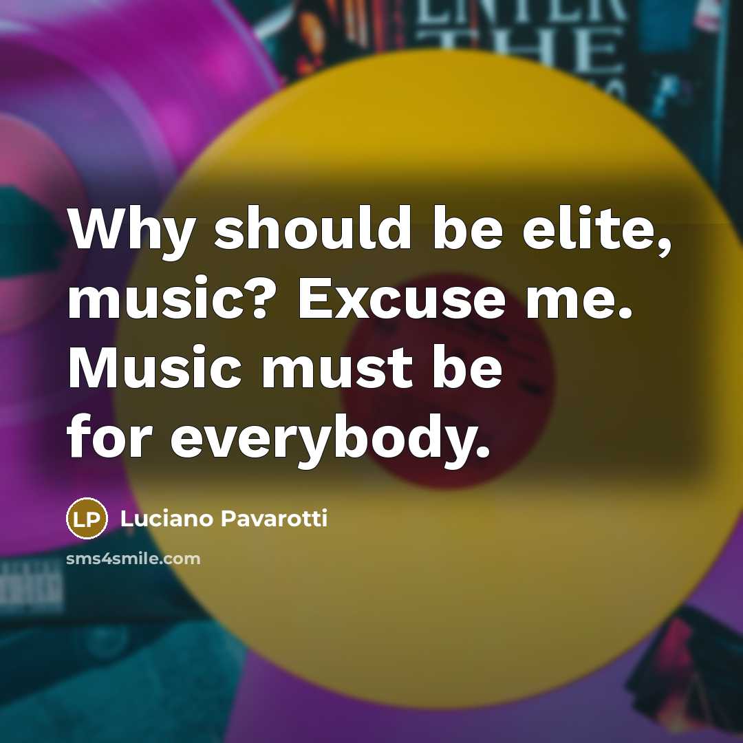 “Why should be elite, music? Excuse me. Music must be for everybody.” quote by Luciano Pavarotti