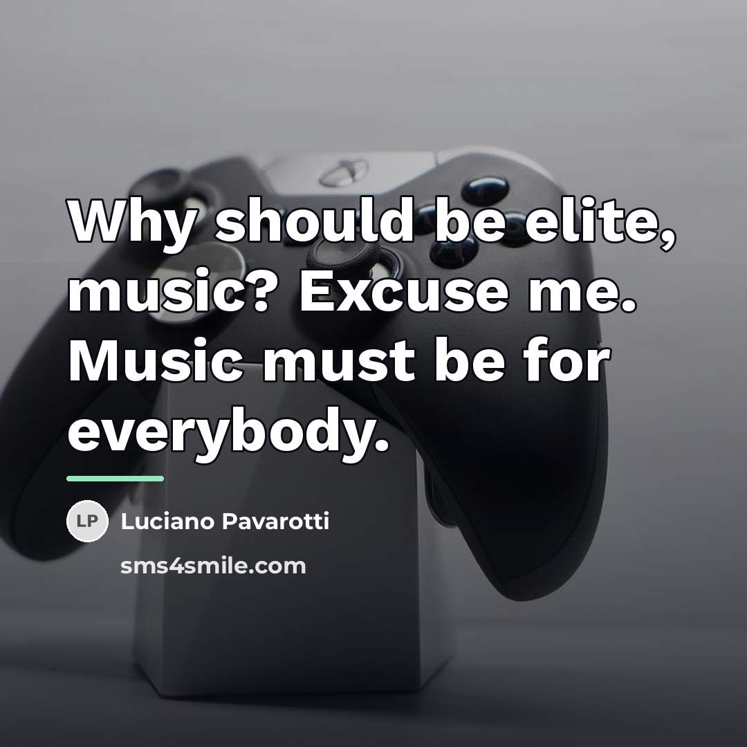“Why should be elite, music? Excuse me. Music must be…” quote by Luciano Pavarotti