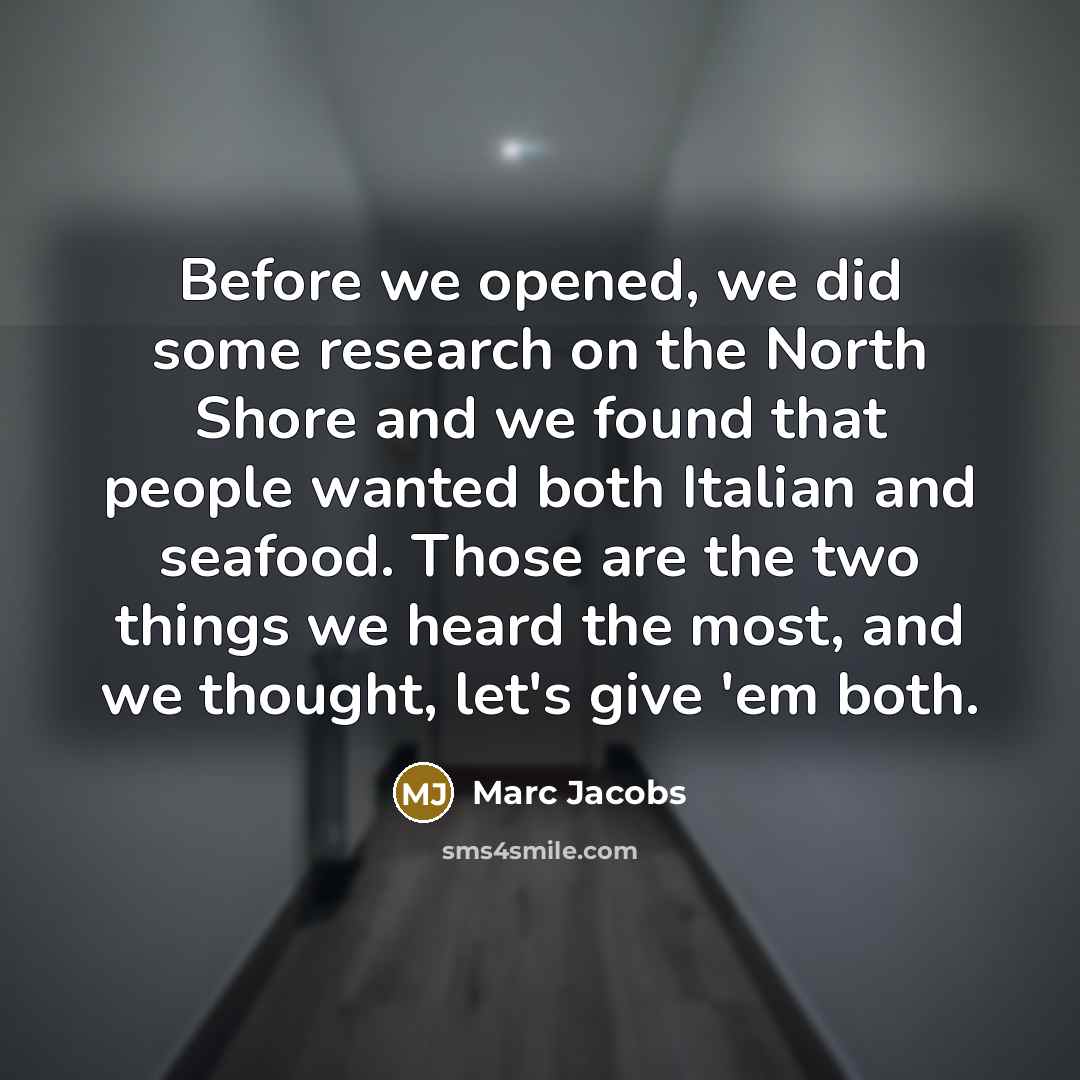 “Before we opened, we did some research on the North Shore and we found that people wanted both Italian and seafood. Those are the two things we heard the most, and we thought, let's give 'em both.” quote by Marc Jacobs