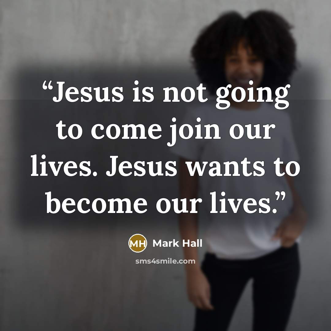 “Jesus is not going to come join our lives. Jesus wants to become our lives.” quote by Mark Hall
