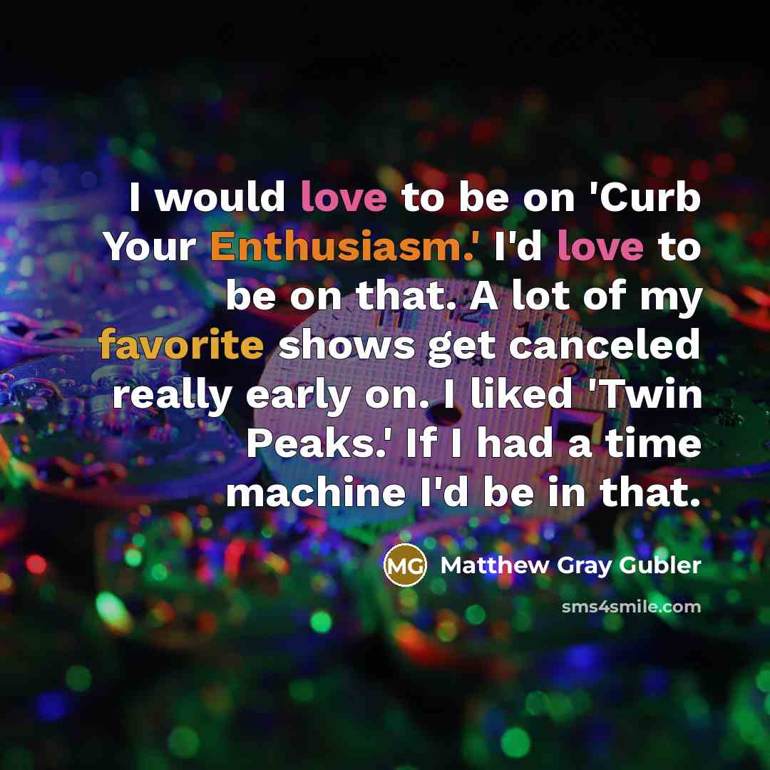 “I would love to be on 'Curb Your Enthusiasm.' I'd love to be on that. A lot of my favorite shows get canceled really early on. I liked 'Twin Peaks.' If I had a time machine I'd be in that.” quote by Matthew Gray Gubler