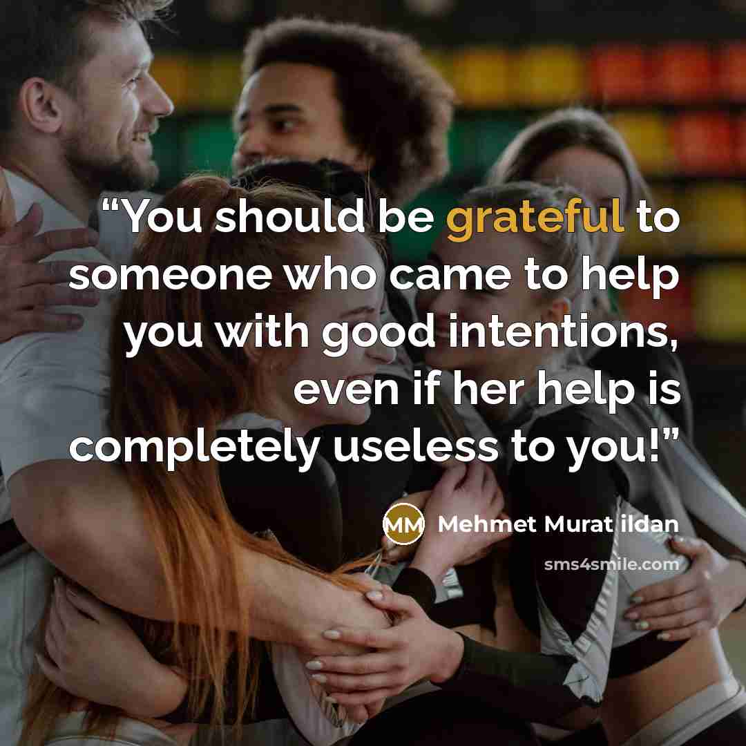 “You should be grateful to someone who came to help you with good intentions, even if her help is completely useless to you!” quote by Mehmet Murat ildan