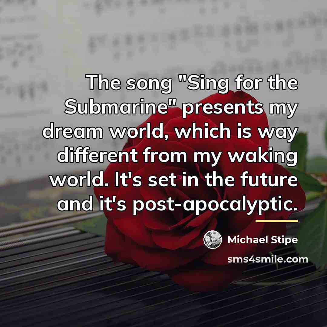 “The song "Sing for the Submarine" presents my dream world,…” quote by Michael Stipe