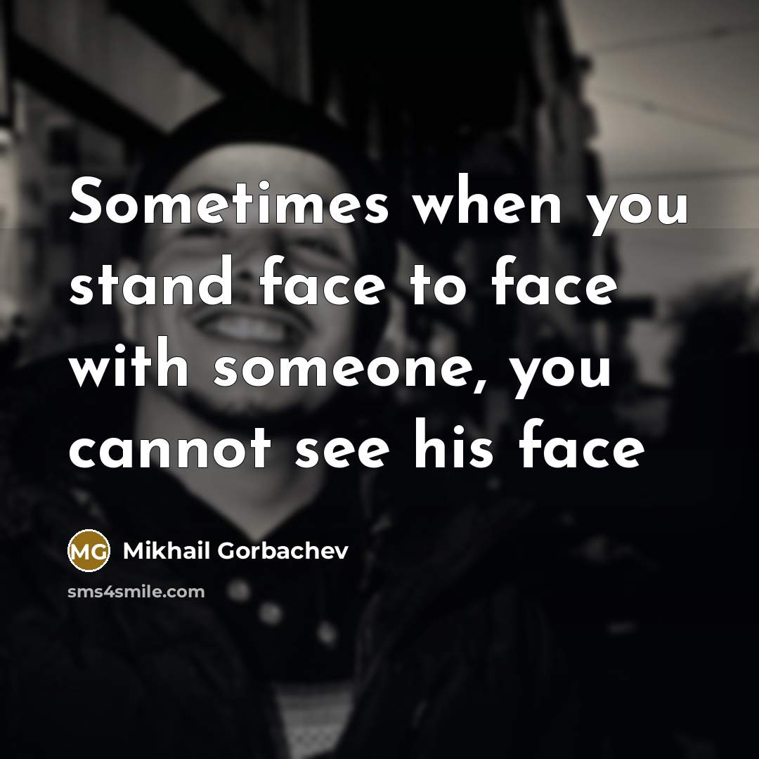 “Sometimes when you stand face to face with someone, you cannot see his face” quote by Mikhail Gorbachev