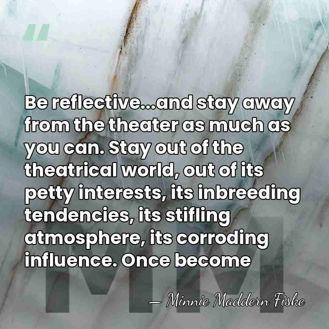 Be reflective...and stay away from the theater as much as you can.&hellip; - Minnie Maddern Fiske