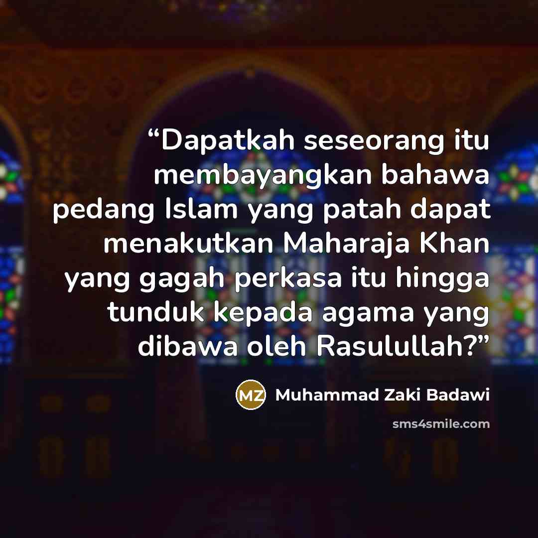 “Dapatkah seseorang itu membayangkan bahawa pedang Islam yang patah dapat menakutkan Maharaja Khan yang gagah perkasa itu hingga tunduk kepada agama yang dibawa oleh Rasulullah?” quote by Muhammad Zaki Badawi