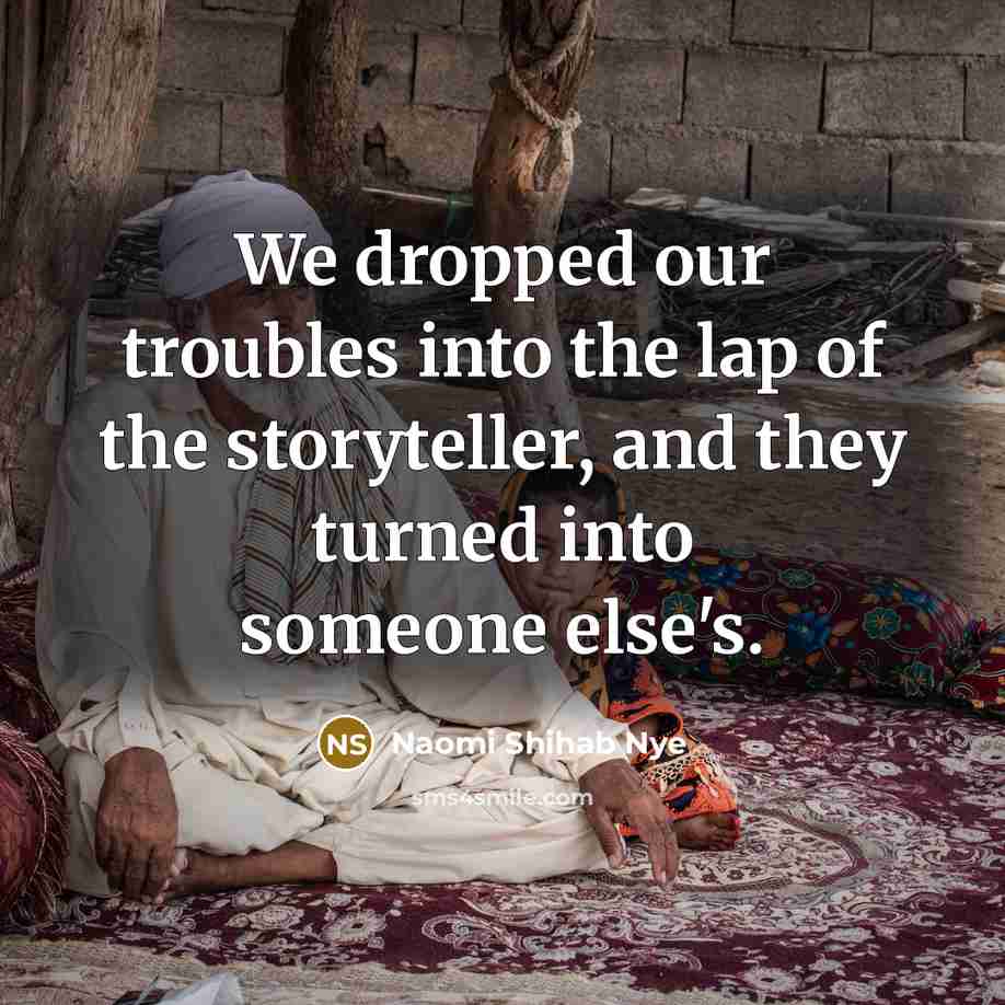 “We dropped our troubles into the lap of the storyteller, and they turned into someone else's.” quote by Naomi Shihab Nye