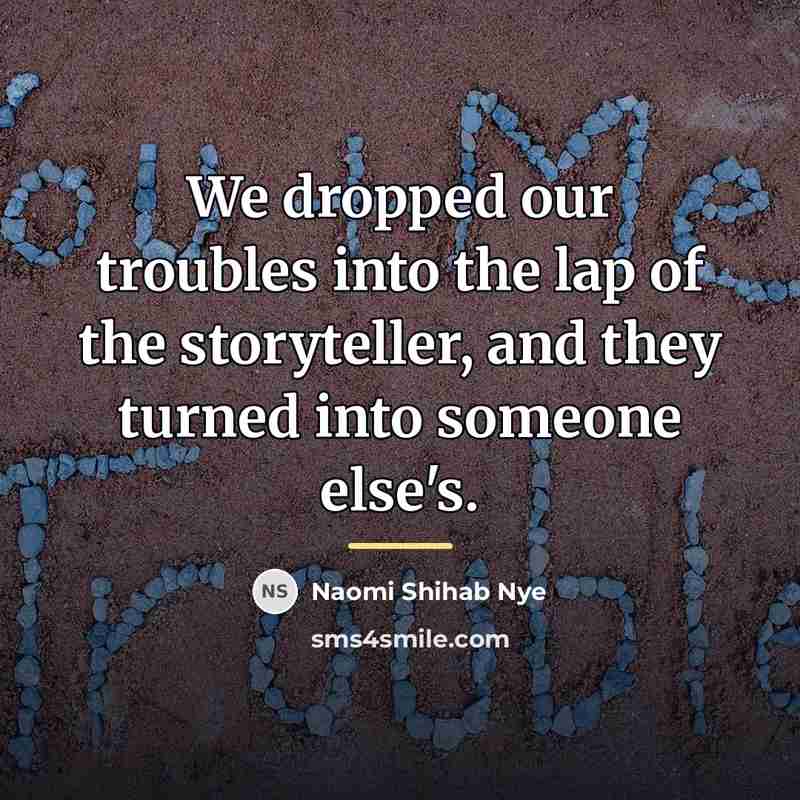 “We dropped our troubles into the lap of the storyteller,…” quote by Naomi Shihab Nye