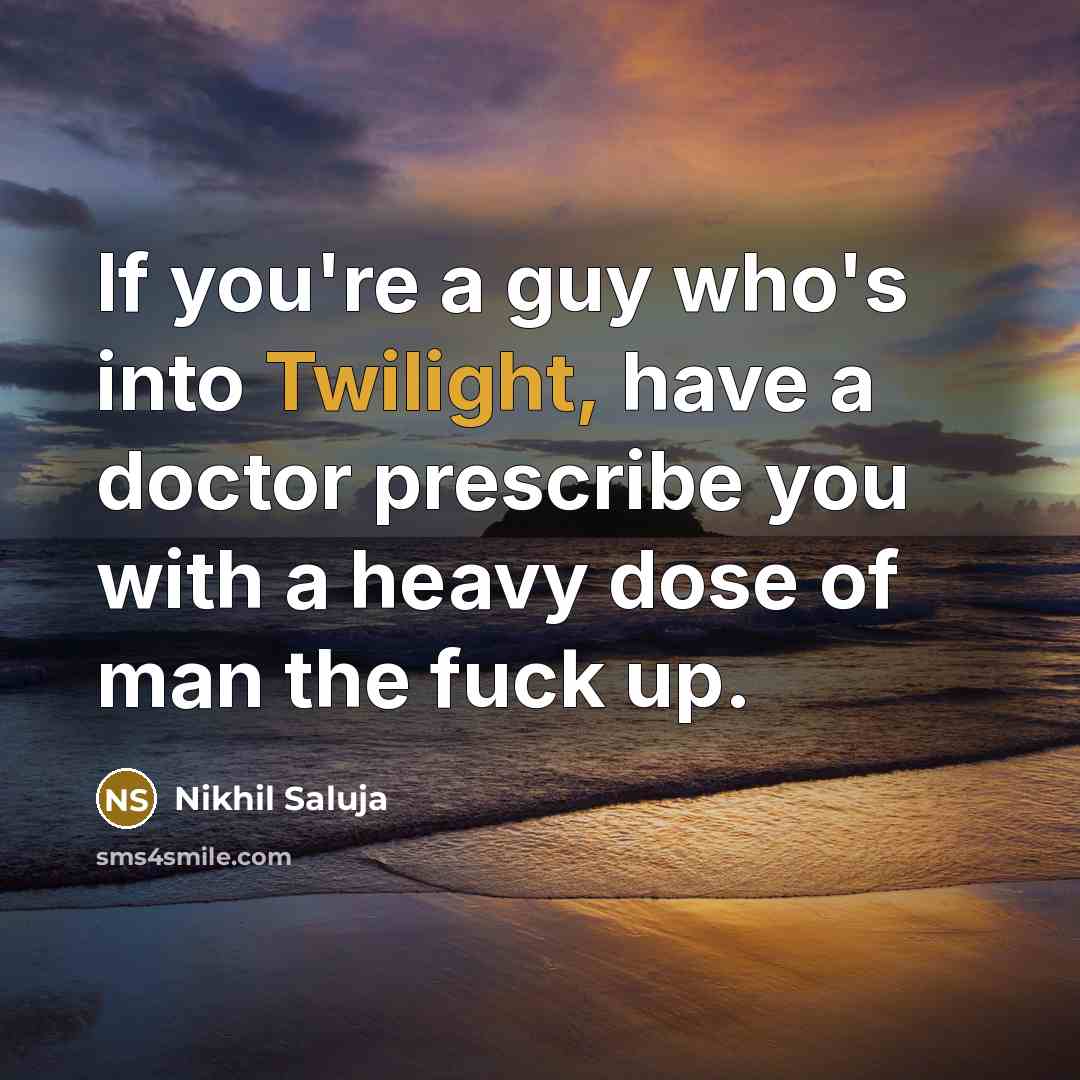 “If you're a guy who's into Twilight, have a doctor prescribe you with a heavy dose of man the fuck up.” quote by Nikhil Saluja