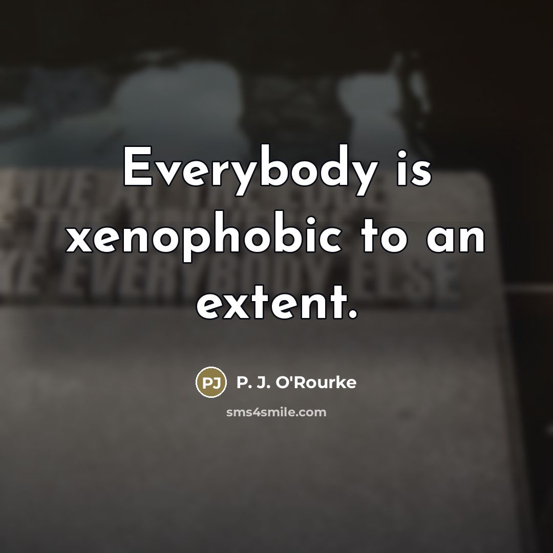 “Everybody is xenophobic to an extent.…” quote by P. J. O'Rourke