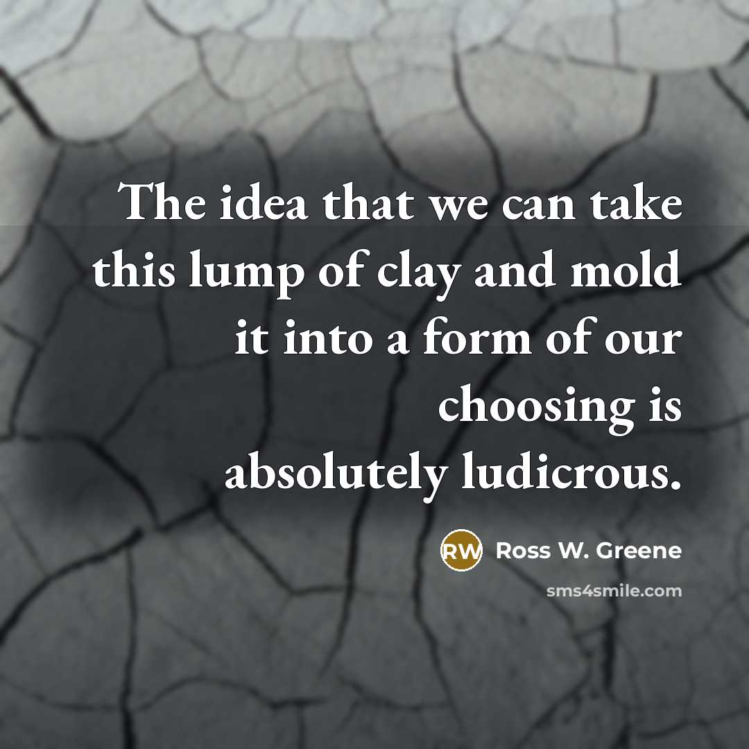“The idea that we can take this lump of clay…” quote by Ross W. Greene