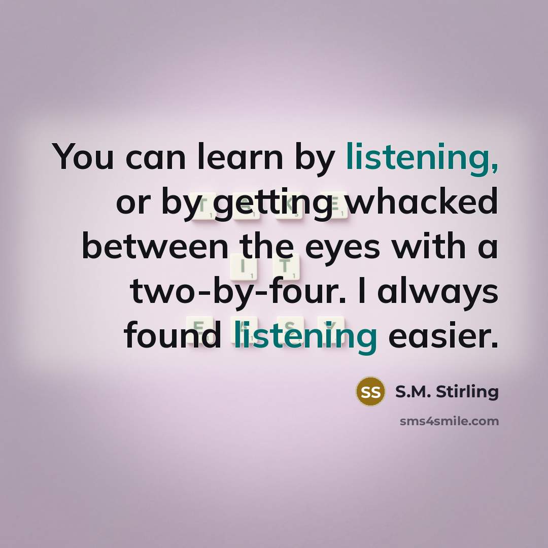 “You can learn by listening, or by getting whacked between…” quote by S.M. Stirling