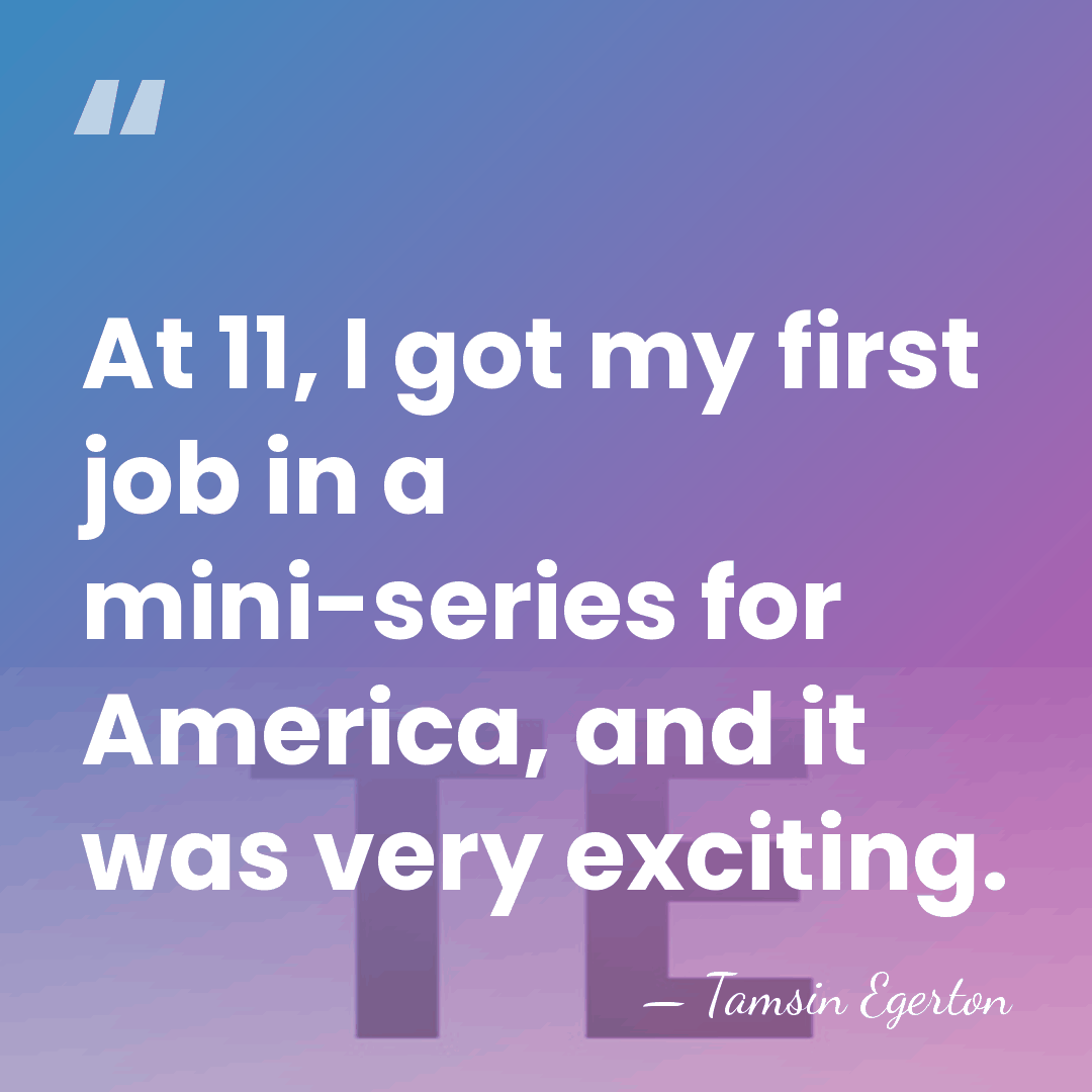 At 11, I got my first job in a mini-series for America,&hellip; - Tamsin Egerton