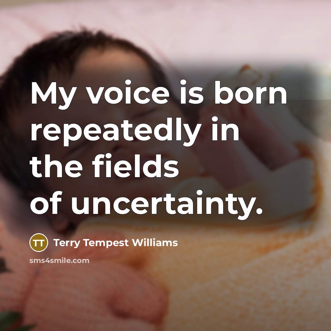 “My voice is born repeatedly in the fields of uncertainty.…” quote by Terry Tempest Williams