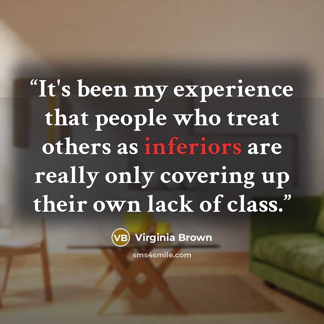 “It's been my experience that people who treat others as inferiors are really only covering up their own lack of class.” quote by Virginia Brown