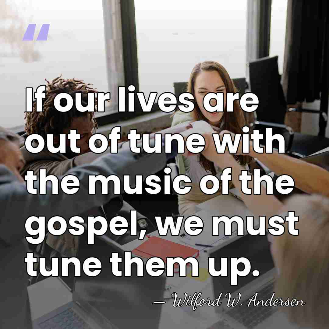 If our lives are out of tune with the music of the&hellip; - Wilford W. Andersen