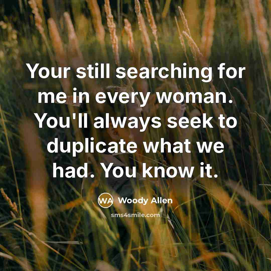 “Your still searching for me in every woman. You'll always seek to duplicate what we had. You know it.” quote by Woody Allen