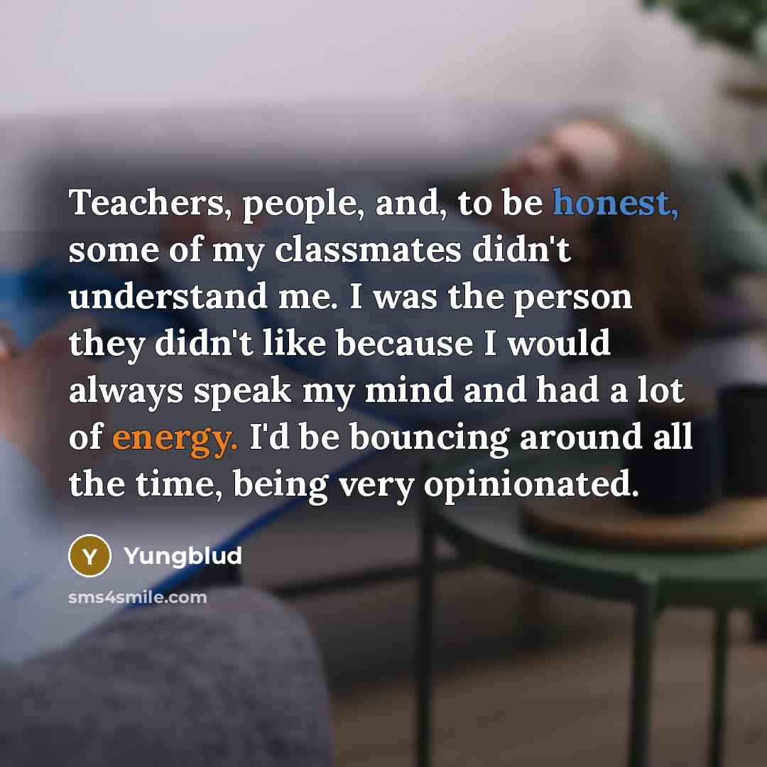 “Teachers, people, and, to be honest, some of my classmates didn't understand me. I was the person they didn't like because I would always speak my mind and had a lot of energy. I'd be bouncing around all the time, being very opinionated.” quote by Yungblud