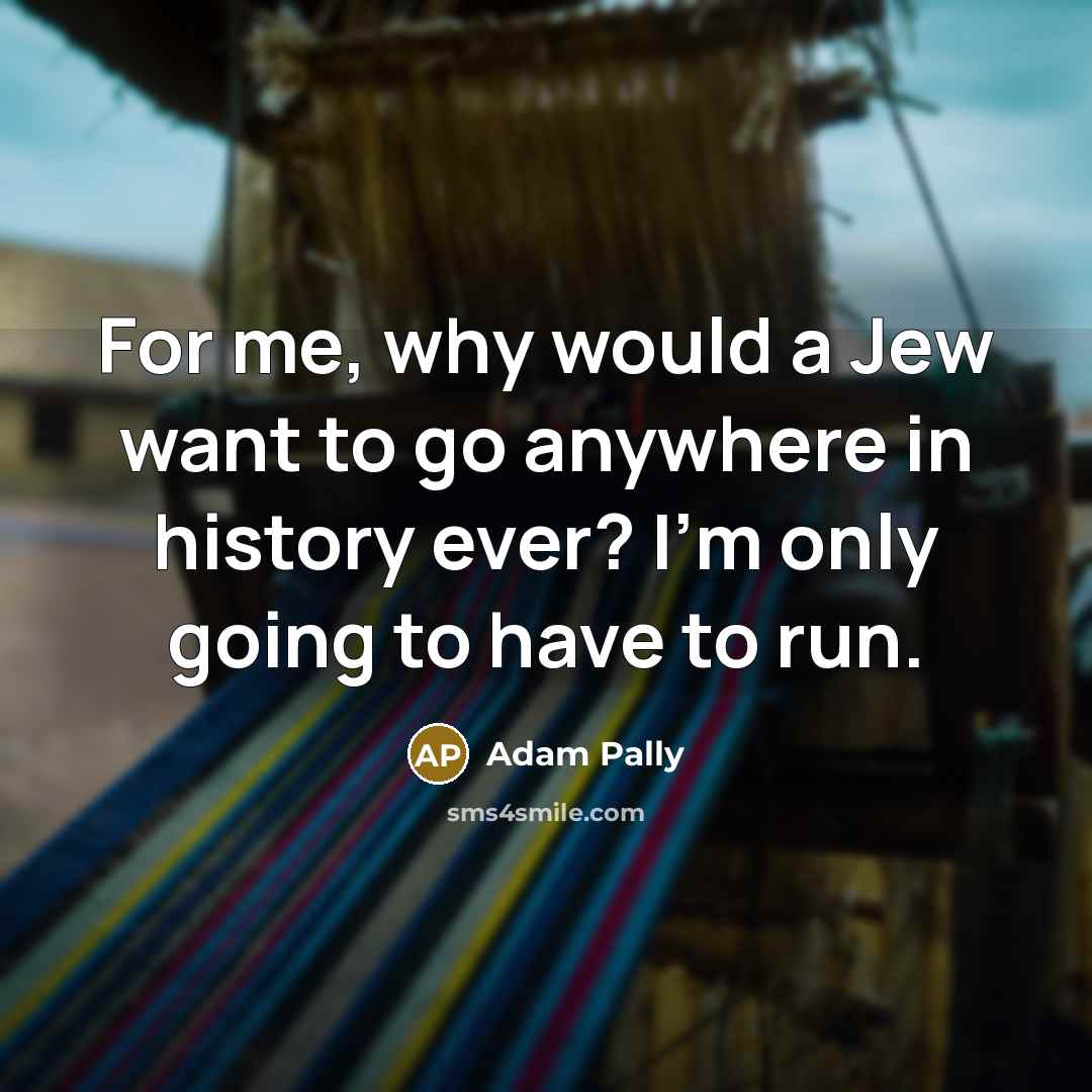 “For me, why would a Jew want to go anywhere in history ever? I'm only going to have to run.” quote by Adam Pally