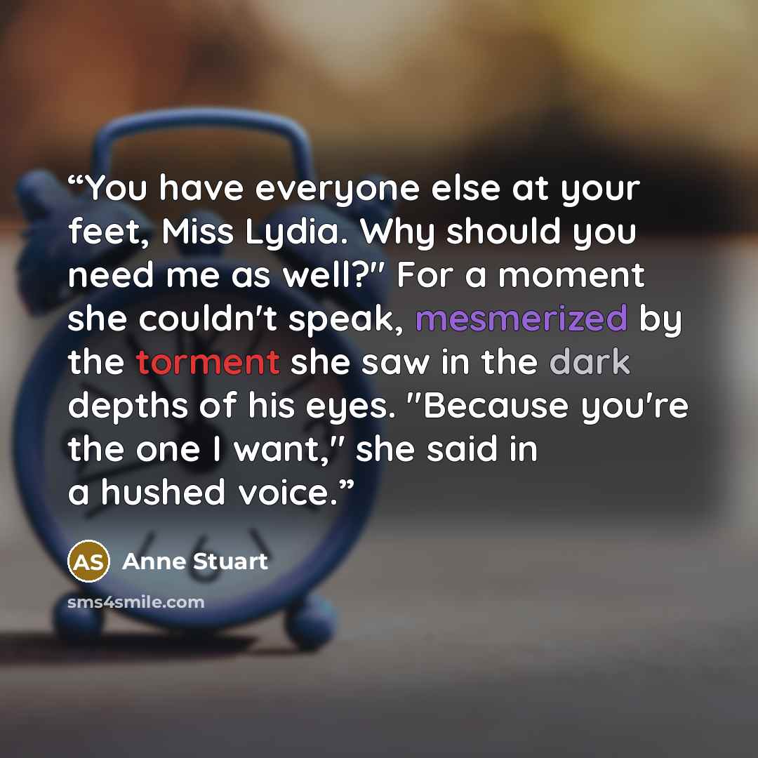 “You have everyone else at your feet, Miss Lydia. Why should you need me as well?" For a moment she couldn't speak, mesmerized by the torment she saw in the dark depths of his eyes. "Because you're the one I want," she said in a hushed voice.” quote by Anne Stuart