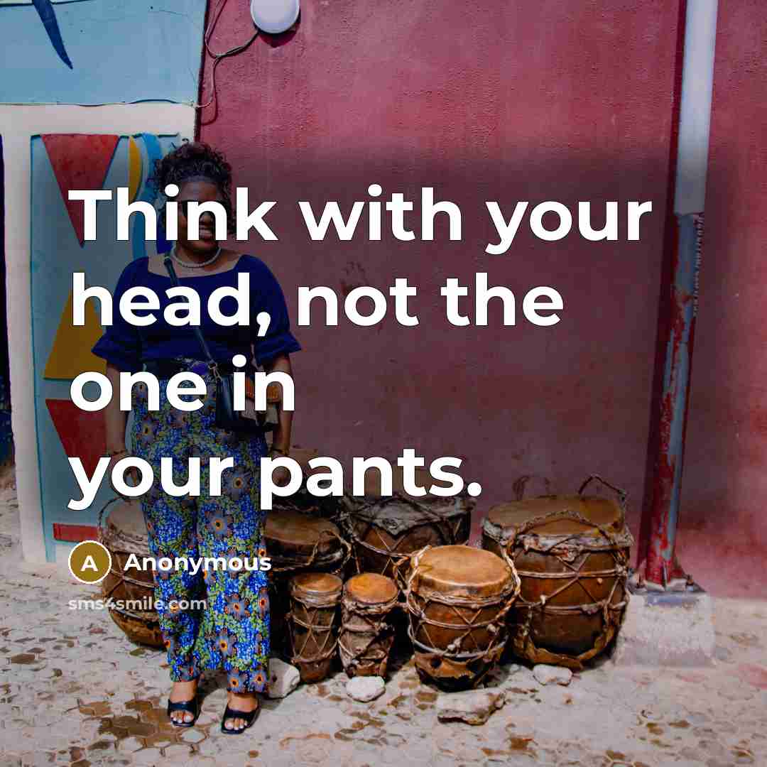 “Think with your head, not the one in your pants.…” quote by Anonymous